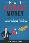 How to Attract Money: An Innovative Gude To Achieving A Successful Entrepreneurial Mentality