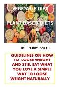 Vegetable Diet: Guidelines on How to Loose Weight and Still Eat What You Love;a Simple Way to Loose Weight Naturally