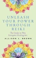 Unleash Your Power Through Reiki: The Guide to This Energetic Healing Art