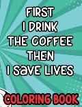 First I Drink the Coffee Then I Save Lives Coloring Book: Stress-Free Coloring Pages for Adults, Nurse-Inspired Quotes and Designs to Color