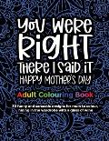 You Were Right There I Said It Happy Mother's Day, Adult Colouring Book: 30 funny and sarcastic designs to give to mum and grandma for mother's day fo