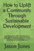 How to Uplift a Community Through Sustainable Development: A general guide to teach individuals how to come together and build a community that is sel