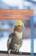 A Guide to Cockatiels: A complete guide to the proper care of cockatiels