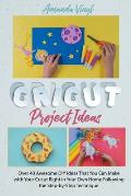 Cricut Project Ideas: Over 40 Awesome DIY Ideas That You Can Make with Your Cricut Right in Your Own Home Following the Step-by-Step Techniq