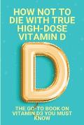 How Not To Die With True High-Dose Vitamin D: The Go-To Book On Vitamin D3 You Must Know: Vitamin D Supplements