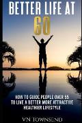 Better Life at 60: How to Guide People Over 55 to Live a Better More Attractive Healthier Lifestyle.