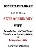 How to Be an Extraordinary Wife: Powerful Secrets That Would Transform an Ordinary Wife to an Extraordinary Wife