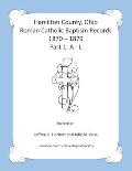Hamilton County, Ohio Roman Catholic Baptism Records - 1870 - 1879: Part 1: A - L