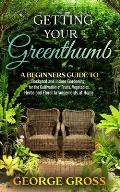 Getting Your Green Thumb: A Beginners Guide to Backyard and Indoor Gardening for the Cultivation of Fruits, Vegetables, Herbs and Floral Arrange