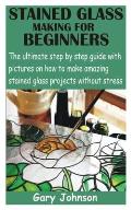 Stained Glass Making for Beginners: The ultimate step by step guide with pictures on how to make amazing stained glass projects without stress
