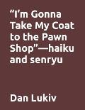 I'm Gonna Take My Coat to the Pawn Shop-haiku and senryu