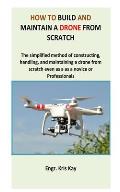 How to build and maintain a drone from scratch: The simplified method of constructing, handling, and maintaining a drone from scratch even as a as a n