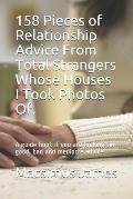 158 Pieces of Relationship Advice From Total Strangers Whose Houses I Took Photos Of.: A guide book if you are looking for good, bad and mediocre advi