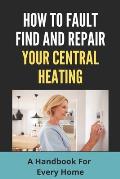 How To Fault Find And Repair Your Central Heating: A Handbook For Every Home: Central Heating And Cooling System