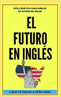 El Futuro En Ingl?s: Comienza a dominar los tiempos verbales en el idioma ingl?s LLEVA TU INGL?S A OTRO NIVEL