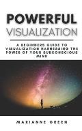 Powerful Visualization: A Beginners Guide To Visualization Harnessing the Power of Your Subconscious Mind A Step-By-Step Guide