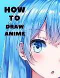 How to Draw Anime: Beginner's Guide to Creating Anime Art Learn to Draw and Design Characters Everything you Need to Start Drawing Right