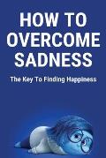 How To Overcome Sadness: The Key To Finding Happiness: Overcome With Sadness Synonym