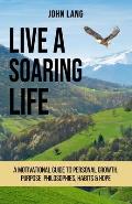 Live a Soaring Life: A Motivational Guide to Personal Growth, Purpose, Philosophies, Habits & Hope.