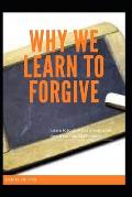 Why We Learn to Forgive: Learn to forgive and Create a Life free from Painful Memories