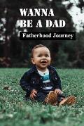 Wanna Be A Dad: Fatherhood Journey: Books For Fathers Raising Sons