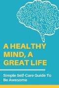 A Healthy Mind, A Great Life: Simple Self-Care Guide To Be Awesome: Mental Effects Of Addiction