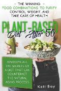 Plant-Based Diet After 50: The Winning Food Combinations To Purify Control Weight, And Take Care Of Health. Discover All The Secrets Of A Diet Th