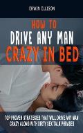 How to Drive Any Man Crazy in Bed: Top Proven Strategies That Will Drive Any Man Crazy Along With Dirty Sex Talk Phrases (Please, Tease, Ride Any Man