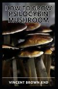How to Grow Psilocybin Mushroom: The Ultimate Step By Step Guide to Cultivation and Safe Use of Psilocybin Mushrooms with Benefits and Side Effects.