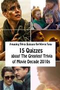 Amazing Trivia Quizzes for Movie Fans: 15 Quizzes about The Greatest Trivia of Movie Decade 2010s