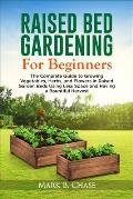 Raised Bed Gardening For Beginners: The Complete Guide to Growing Vegetables, Herbs, and Flowers In Raised Garden Beds Using Less Space and Having a B