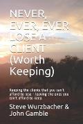 Never, Ever, Ever Lose a Client (Worth Keeping): Keeping the clients that you can't afford to lose - leaving the ones you can't afford to keep.