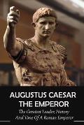 Augustus Caesar The Emperor: The Greatest Leader, History And Time Of A Roman Emperor: Roman Emperors