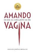 Amando desde el coraz?n de mi vagina: Seis mujeres liberaron sus vaginas y sanaron el amor, la sexualidad y el erotismo.