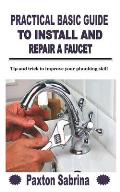 Practical Basic Guide to Install and Repair a Faucet: Tip and trick to improve your plumbing skill
