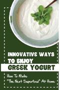 Innovative Ways To Enjoy Greek Yogurt: How To Make The Next Superfood At Home