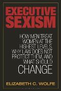 Executive Sexism: How Men Treat Women at the Highest Levels, Why Law Does Not Protect Them, and What Should Change