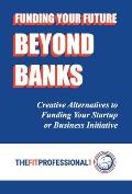 Funding Your Future Beyond Banks: Creative Alternatives to Funding Your Startup or Business Initiative