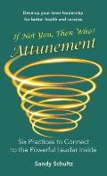 Attunement: Six Practices to Connect to the Powerful Leader Inside: If Not You, Then Who?