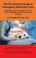 The Pet Owner's Guide to Emergency Veterinary Care: What Every Pet Owner Should Know to Protect Themselves, Their Pet and Their Finances