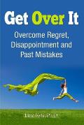 Get Over It: Overcome Regret, Disappointment and Past Mistakes