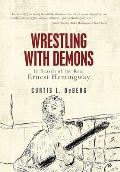Wrestling with Demons: In Search of the Real Ernest Hemingway