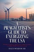 A Pragmatist's Guide to Energizing the USA: Sensible, Corroborated, and Economical Means to Actuate our Modern World Today and Tomorrow