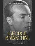 George Balanchine: The Life and Legacy of One of the 20th Century's Most Influential Choreographers