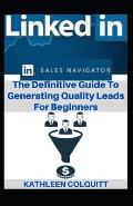 LinkedIn Sales Navigator: The Definitive Guide To Generating Quality Leads For Beginners