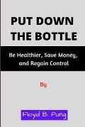 Put Down the Bottle: Be Healthier, Save Money, and Regain Control