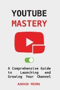 YouTube Mastery: A Comprehensive Guide to Launching and Growing Your Channel