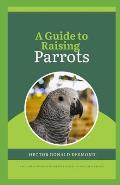 A Guide to Raising Parrots: beginner's friendly handbook for rearing Feathered Friends