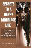 Secrets to a Happy Marriage Life: The Path to a Joyful and Fulfilling Marriage