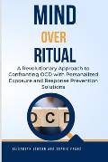 Mind Over Ritual: Revolutionary Approach to Confronting OCD with Personalized Exposure and Response Prevention Solutions: A Comprehensiv